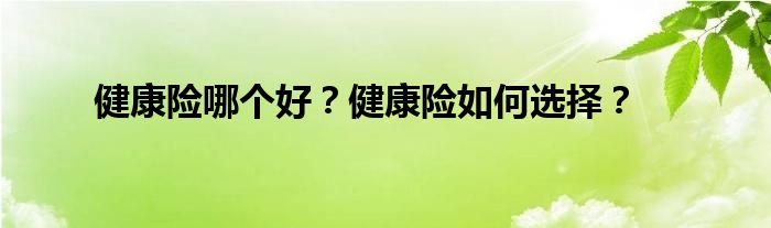 健康险哪个好?健康险如何选择?