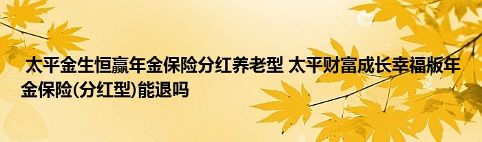 太平金生恒赢年金保险分红养老型 太平财富成长幸福版年金保险(分红型)能退吗