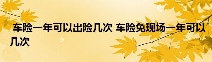 车险一年可以出险几次 车险免现场一年可以几次