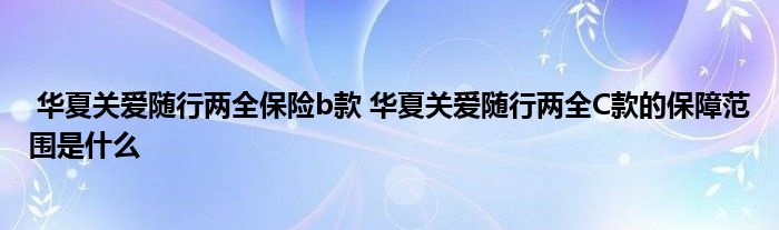 华夏关爱随行两全保险b款 华夏关爱随行两全C款的保障范围是什么