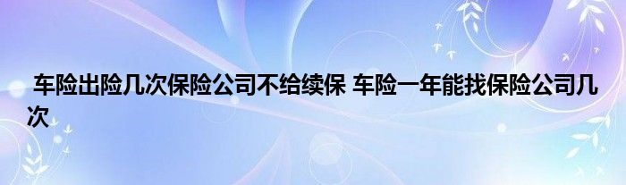车险出险几次保险公司不给续保 车险一年能找保险公司几次