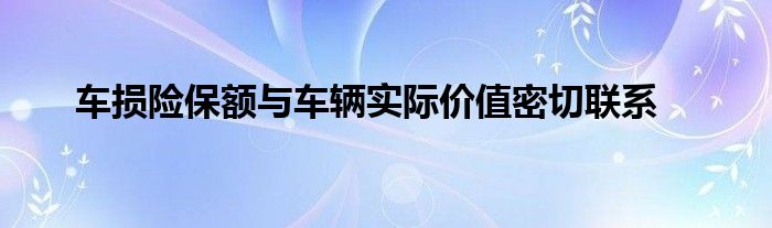 车损险保额与车辆实际价值密切联系