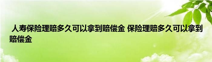 人寿保险理赔多久可以拿到赔偿金 保险理赔多久可以拿到赔偿金