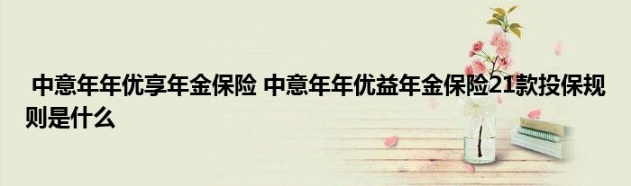中意年年优享年金保险 中意年年优益年金保险21款投保规则是什么