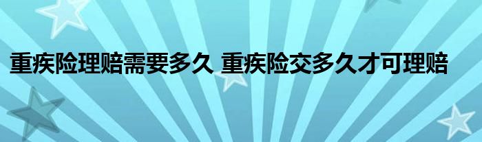 重疾险理赔需要多久 重疾险交多久才可理赔