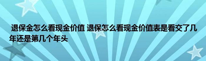 退保金怎么看现金价值 退保怎么看现金价值表是看交了几年还是第几个年头