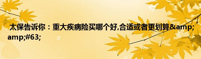 太保告诉你:重大疾病险买哪个好,合适或者更划算?