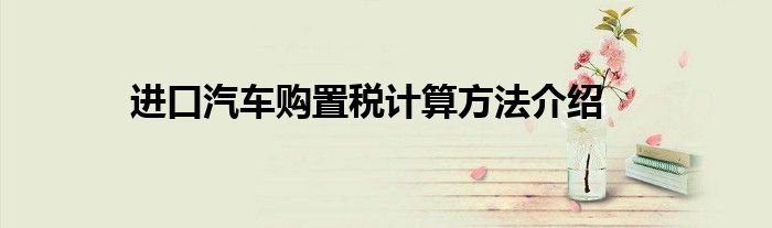 进口汽车购置税计算方法介绍