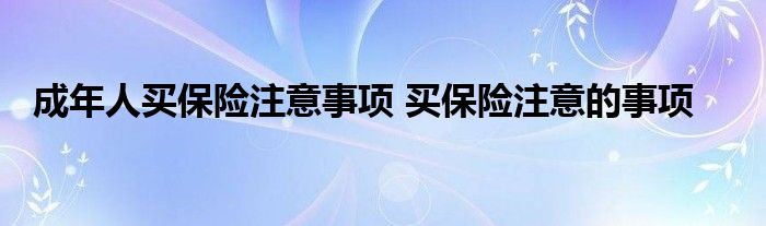 成年人买保险注意事项 买保险注意的事项