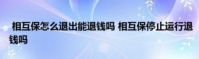 相互保怎么退出能退钱吗 相互保停止运行退钱吗