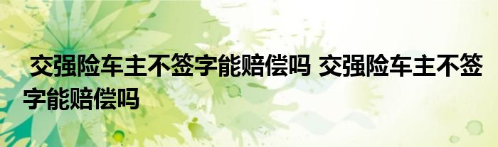 交强险车主不签字能赔偿吗 交强险车主不签字能赔偿吗
