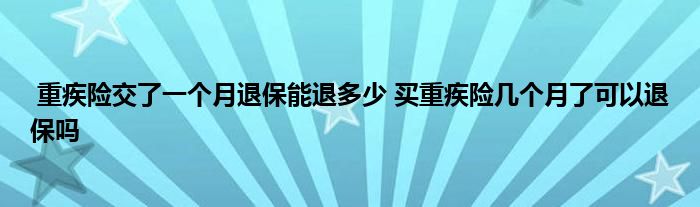 重疾险交了一个月退保能退多少 买重疾险几个月了可以退保吗