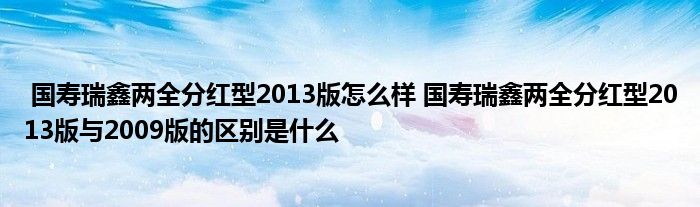 国寿瑞鑫两全分红型2013版怎么样 国寿瑞鑫两全分红型2013版与2009版的区别是什么