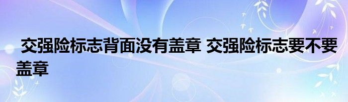 交强险标志背面没有盖章 交强险标志要不要盖章