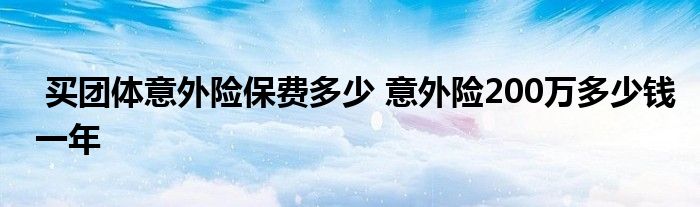 买团体意外险保费多少 意外险200万多少钱一年