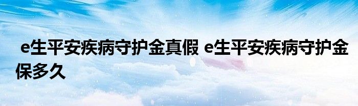 e生平安疾病守护金真假 e生平安疾病守护金保多久