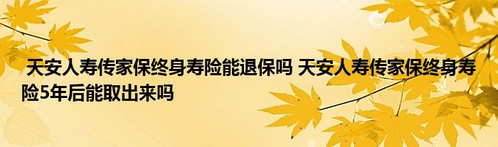 天安人寿传家保终身寿险能退保吗 天安人寿传家保终身寿险5年后能取出来吗