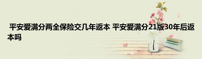 平安爱满分两全保险交几年返本 平安爱满分21版30年后返本吗