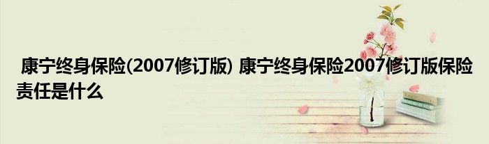 康宁终身保险(2007修订版) 康宁终身保险2007修订版保险责任是什么