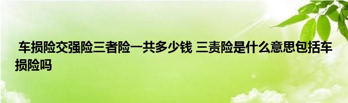 车损险交强险三者险一共多少钱 三责险是什么意思包括车损险吗