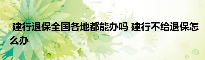 建行退保全国各地都能办吗 建行不给退保怎么办