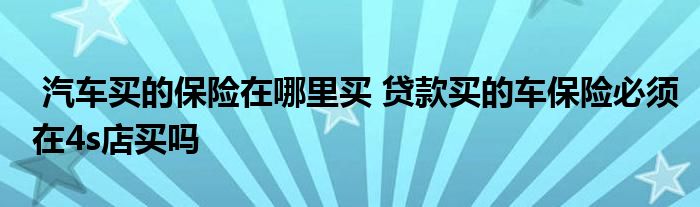 汽车买的保险在哪里买 贷款买的车保险必须在4s店买吗