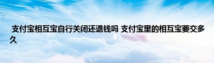 支付宝相互宝自行关闭还退钱吗 支付宝里的相互宝要交多久