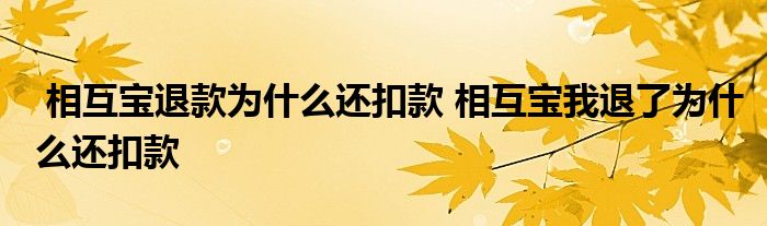 相互宝退款为什么还扣款 相互宝我退了为什么还扣款