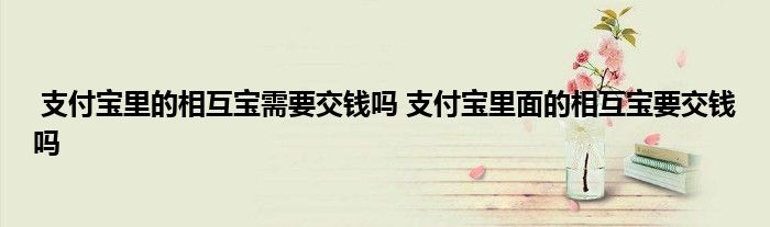 支付宝里的相互宝需要交钱吗 支付宝里面的相互宝要交钱吗