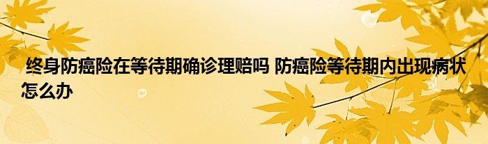 终身防癌险在等待期确诊理赔吗 防癌险等待期内出现病状怎么办