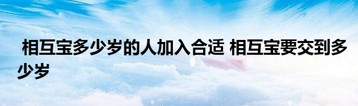 相互宝多少岁的人加入合适 相互宝要交到多少岁