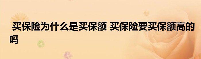 买保险为什么是买保额 买保险要买保额高的吗