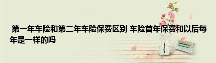 第一年车险和第二年车险保费区别 车险首年保费和以后每年是一样的吗