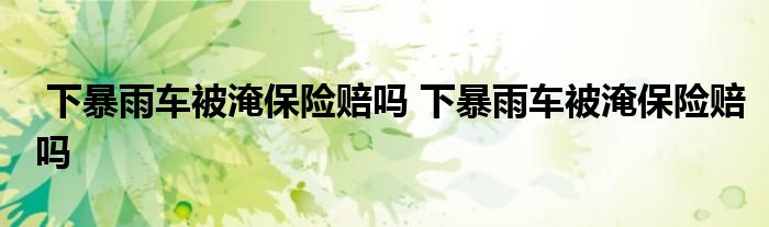 下暴雨车被淹保险赔吗 下暴雨车被淹保险赔吗