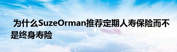 为什么SuzeOrman推荐定期人寿保险而不是终身寿险