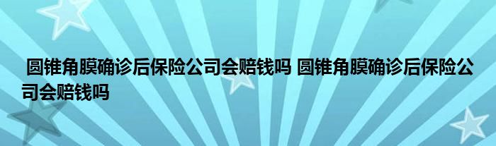圆锥角膜确诊后保险公司会赔钱吗 圆锥角膜确诊后保险公司会赔钱吗