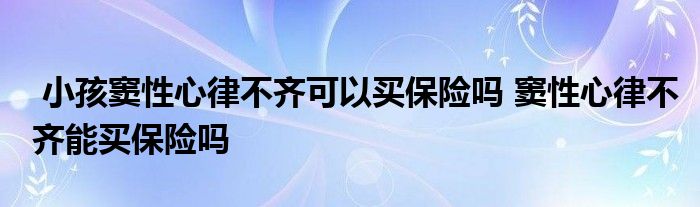 小孩窦性心律不齐可以买保险吗 窦性心律不齐能买保险吗