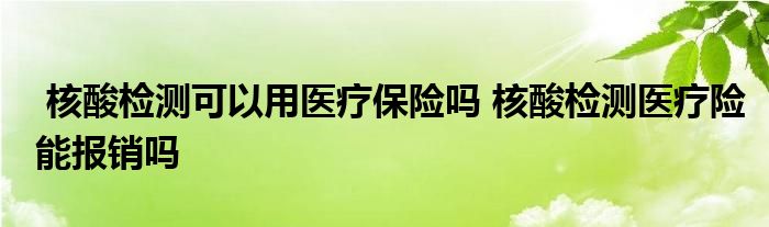 核酸检测可以用医疗保险吗 核酸检测医疗险能报销吗