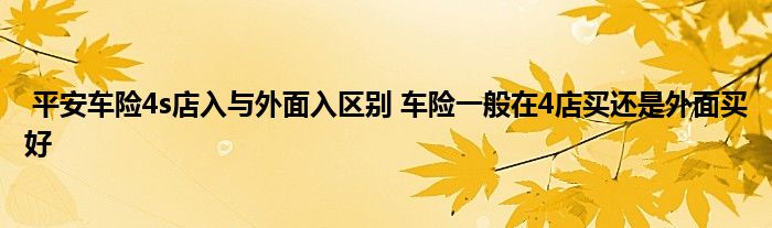 平安车险4s店入与外面入区别 车险一般在4店买还是外面买好
