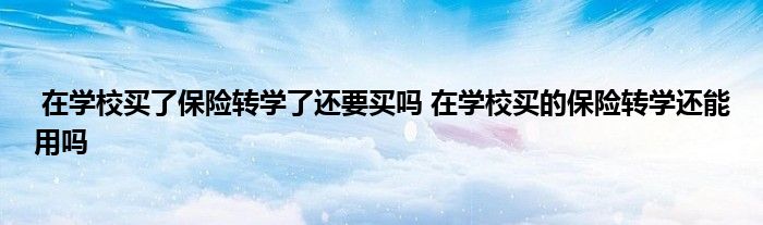 在学校买了保险转学了还要买吗 在学校买的保险转学还能用吗
