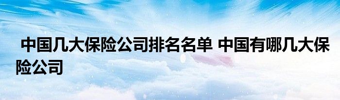 中国几大保险公司排名名单 中国有哪几大保险公司