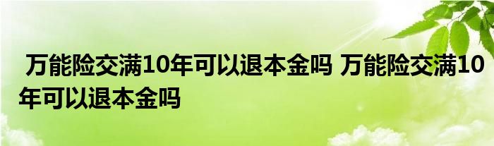 万能险交满10年可以退本金吗 万能险交满10年可以退本金吗