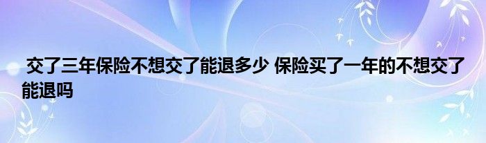 交了三年保险不想交了能退多少 保险买了一年的不想交了能退吗