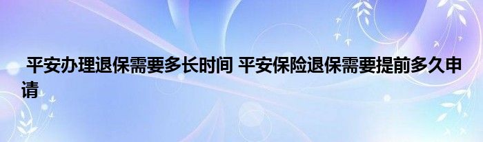 平安办理退保需要多长时间 平安保险退保需要提前多久申请