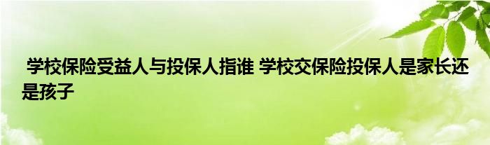 学校保险受益人与投保人指谁 学校交保险投保人是家长还是孩子
