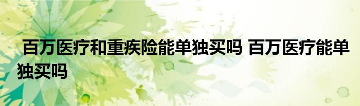 百万医疗和重疾险能单独买吗 百万医疗能单独买吗