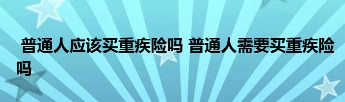 普通人应该买重疾险吗 普通人需要买重疾险吗