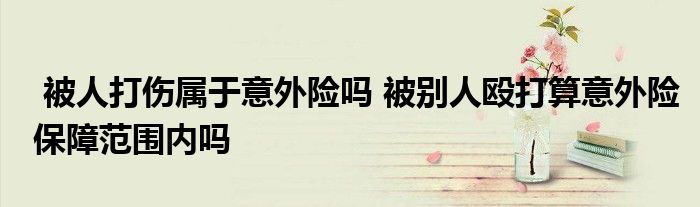 被人打伤属于意外险吗 被别人殴打算意外险保障范围内吗