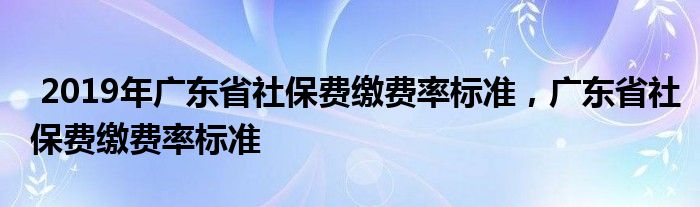 2019年广东省社保费缴费率标准,广东省社保费缴费率标准