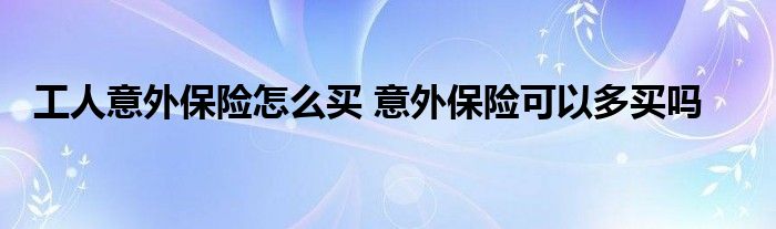 工人意外保险怎么买 意外保险可以多买吗